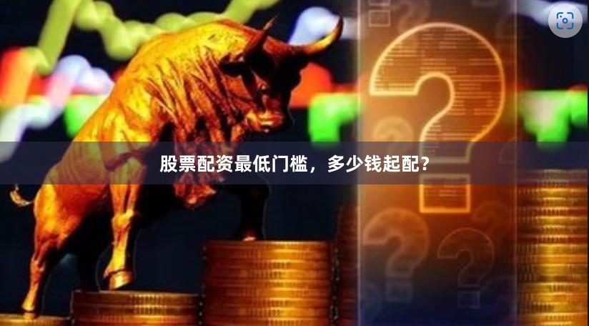 股票配资最低门槛，多少钱起配？
