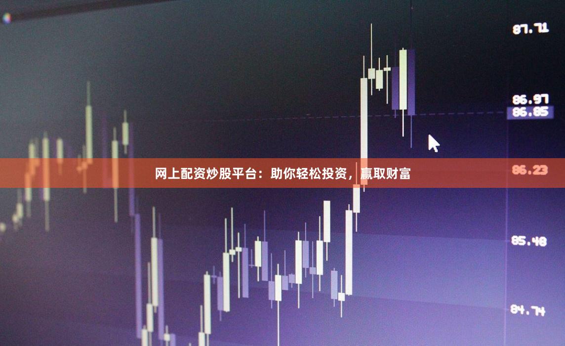 网上配资炒股平台：助你轻松投资，赢取财富