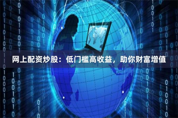 网上配资炒股：低门槛高收益，助你财富增值