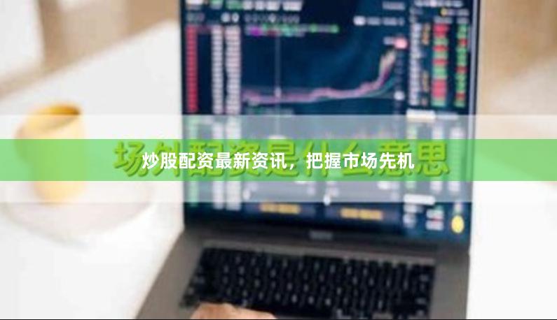 炒股配资最新资讯，把握市场先机